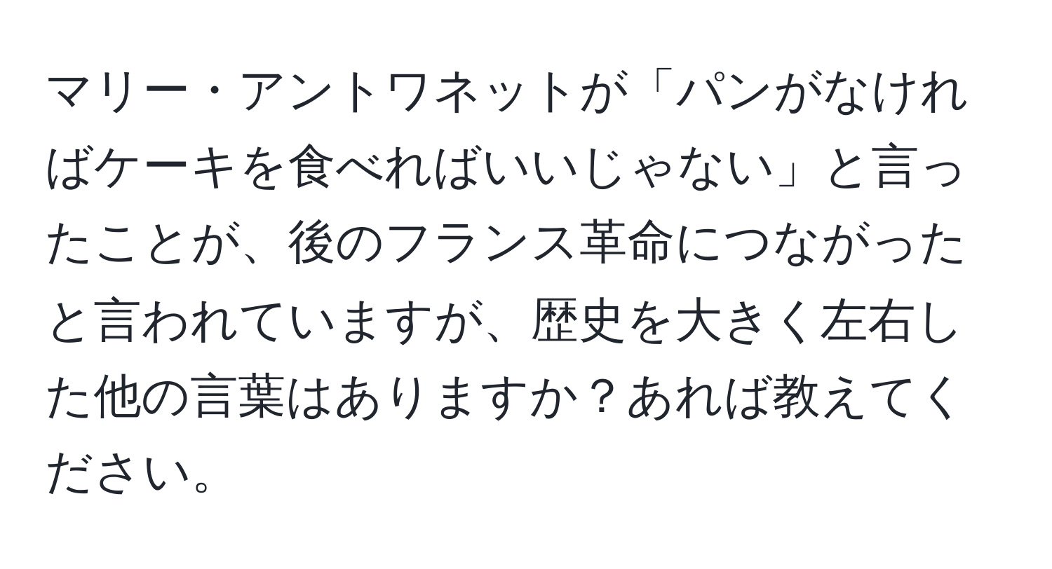 マリー・アントワネットが「パンがなければケーキを食べればいいじゃない」と言ったことが、後のフランス革命につながったと言われていますが、歴史を大きく左右した他の言葉はありますか？あれば教えてください。