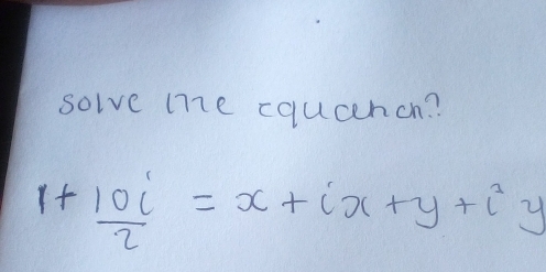 solve me cqucchcn?
1+ 10i/2 =x+ix+y+i^2y