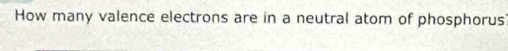 How many valence electrons are in a neutral atom of phosphorus