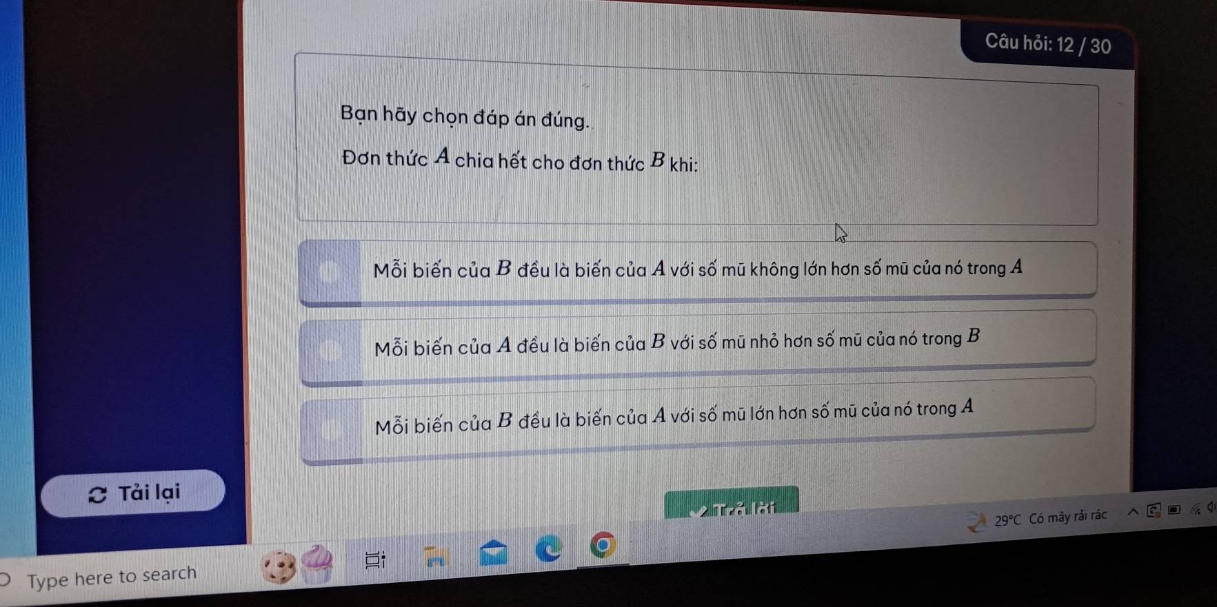 Câu hỏi: 12 / 30
Bạn hãy chọn đáp án đúng.
Đơn thức A chia hết cho đơn thức B khi:
Mỗi biến của B đều là biến của A với số mũ không lớn hơn số mũ của nó trong A
Mỗi biến của A đều là biến của B với số mũ nhỏ hơn số mũ của nó trong B
Mỗi biến của B đều là biến của A với số mũ lớn hơn số mũ của nó trong A
Tải lại
2 Trả lời
29°C Có mây rải rác
Type here to search