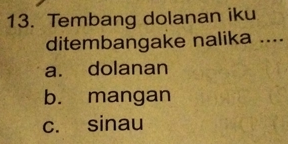 Tembang dolanan iku
ditembangake nalika ....
a. dolanan
b. mangan
c. sinau