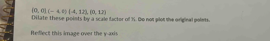 (0,0),(-4,0)(-4,12), (0,12)
Dilate these points by a scale factor of ½. Do not plot the original points. 
Reflect this image over the y-axis
