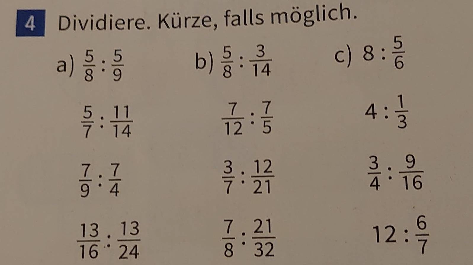 Dividiere. Kürze, falls möglich. 
a)  5/8 : 5/9  b)  5/8 : 3/14 
c) 8: 5/6 
 5/7 : 11/14 
 7/12 : 7/5 
4: 1/3 
 7/9 : 7/4 
 3/7 : 12/21 
 3/4 : 9/16 
 13/16 : 13/24 
 7/8 : 21/32 
12: 6/7 