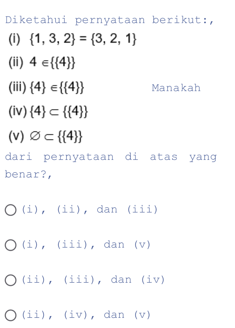 Diketahui pernyataan berikut:,
(i)  1,3,2 = 3,2,1
(ii) 4∈   4 
(iii)  4 ∈   4  Manakah
(iv)  4 ⊂   4 
(v) varnothing ⊂   4 
dari pernyataan di atas yang
benar?,
(i), (ii), dan (iii)
(i), (iii), dan (v)
(ii), (iii), dan (iv)
(ii), (iv), dan (v)