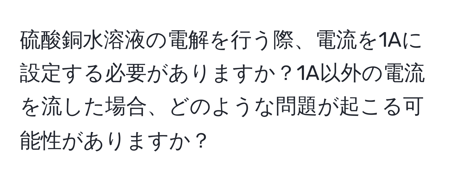 硫酸銅水溶液の電解を行う際、電流を1Aに設定する必要がありますか？1A以外の電流を流した場合、どのような問題が起こる可能性がありますか？