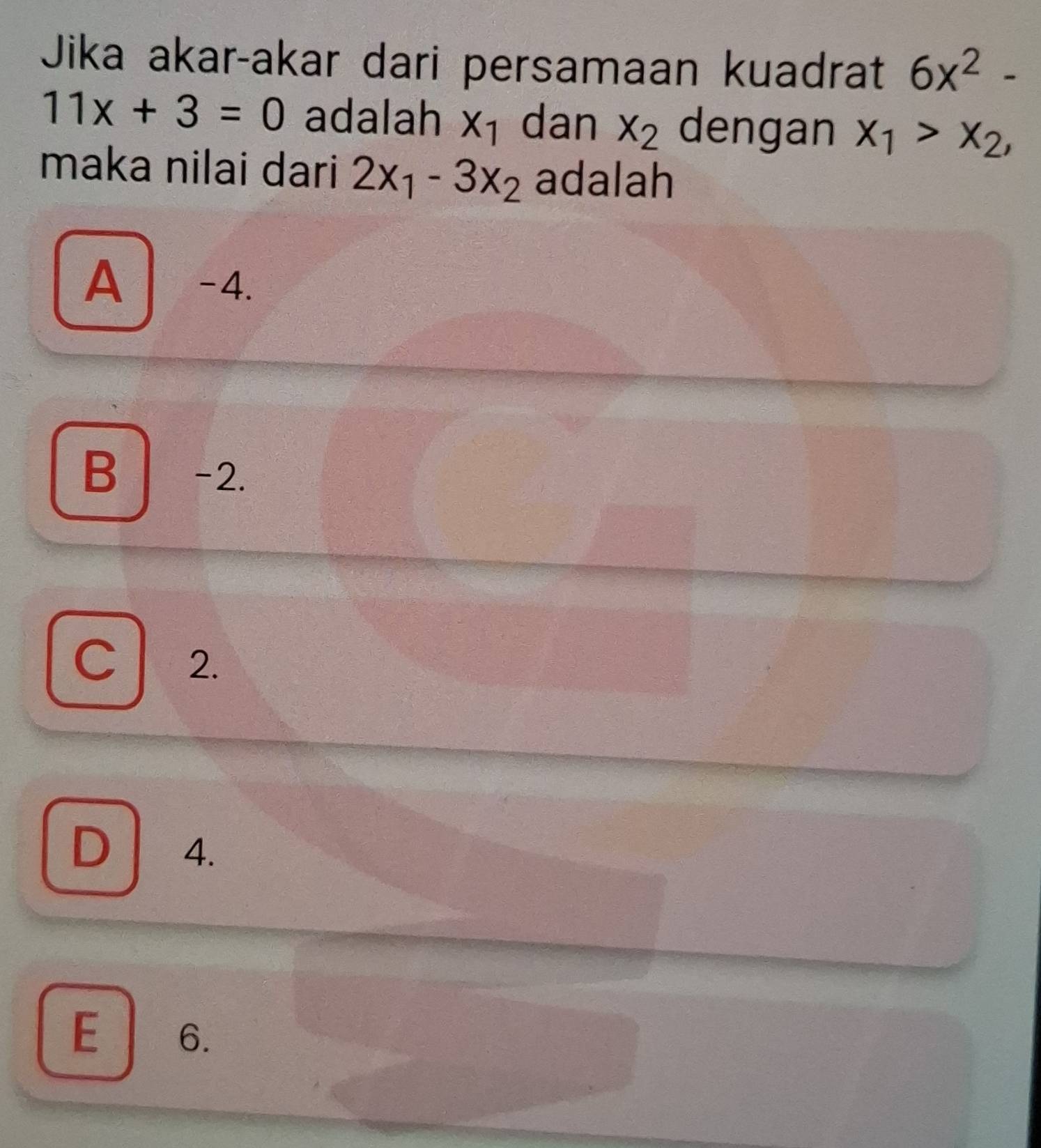 Jika akar-akar dari persamaan kuadrat 6x^2-
11x+3=0 adalah X_1 dan x_2 dengan x_1>x_2, 
maka nilai dari 2x_1-3x_2 adalah
A I -4.
B -2.
c l 2.
D 4.
E 6.