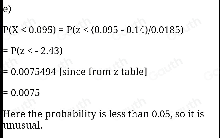 e)
P(X<0.095)=P(z
=P(z
=0.0075494 [since from z table]
=0.0075
Here the probability is less than 0.05, so it is 
unusual.