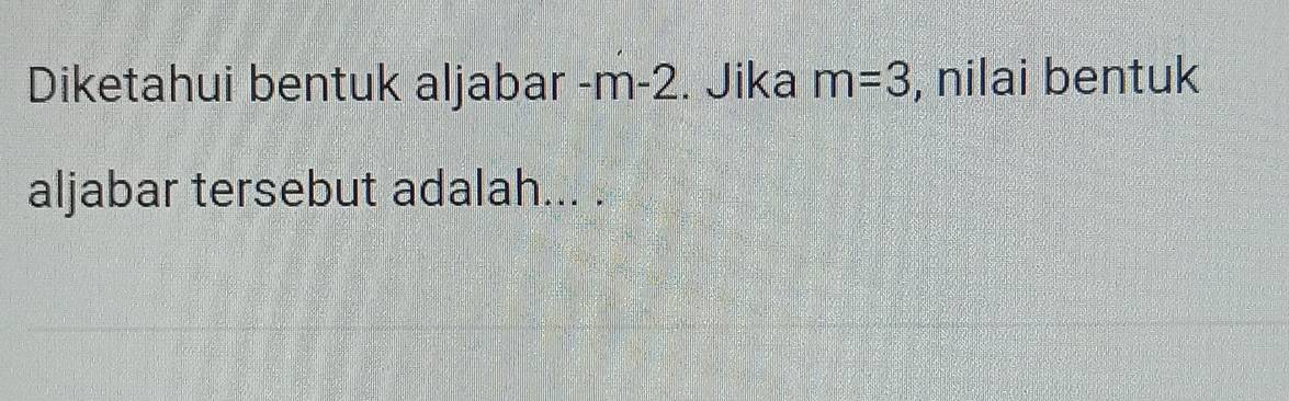 Diketahui bentuk aljabar -m-2. Jika m=3 , nilai bentuk 
aljabar tersebut adalah... .