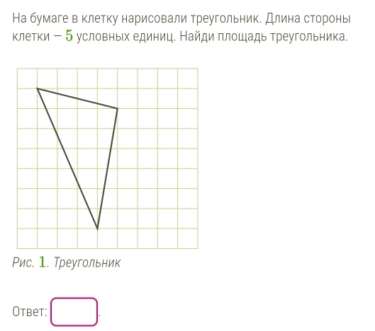 На бумаге в клетку нарисовали треугольник. Длина сторонь 
клетки - 5 условных единиц. Найди плошадь треугольника. 
Рис. 1. Треугольник 
Otbet: □ .