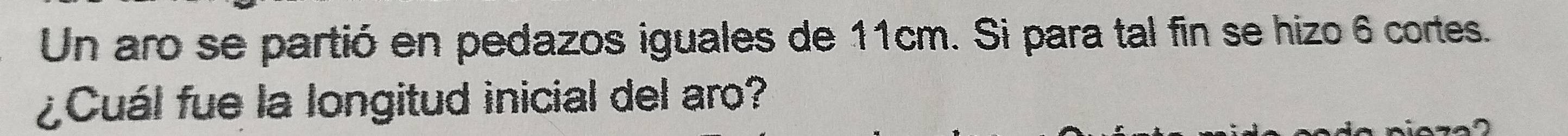 Un aro se partió en pedazos iguales de 11cm. Si para tal fin se hizo 6 cortes. 
¿Cuál fue la longitud inicial del aro?