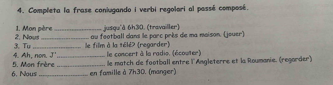 Completa la frase coniugando i verbi regolari al passé composé. 
1. Mon père _jusqu'à 6h30. (travailler) 
2. Nous _au football dans le parc près de ma maison. (jouer) 
3. Tu _ le film à la télé? (regarder) 
4. Ah, non. J' _ le concert à la radio. (écouter) 
5. Mon frère _le match de football entre l'Angleterre et la Roumanie. (regarder) 
6. Nous _en famille à 7h30. (manger)