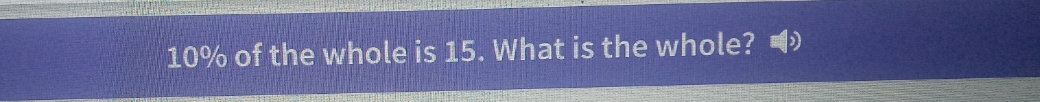 10% of the whole is 15. What is the whole?