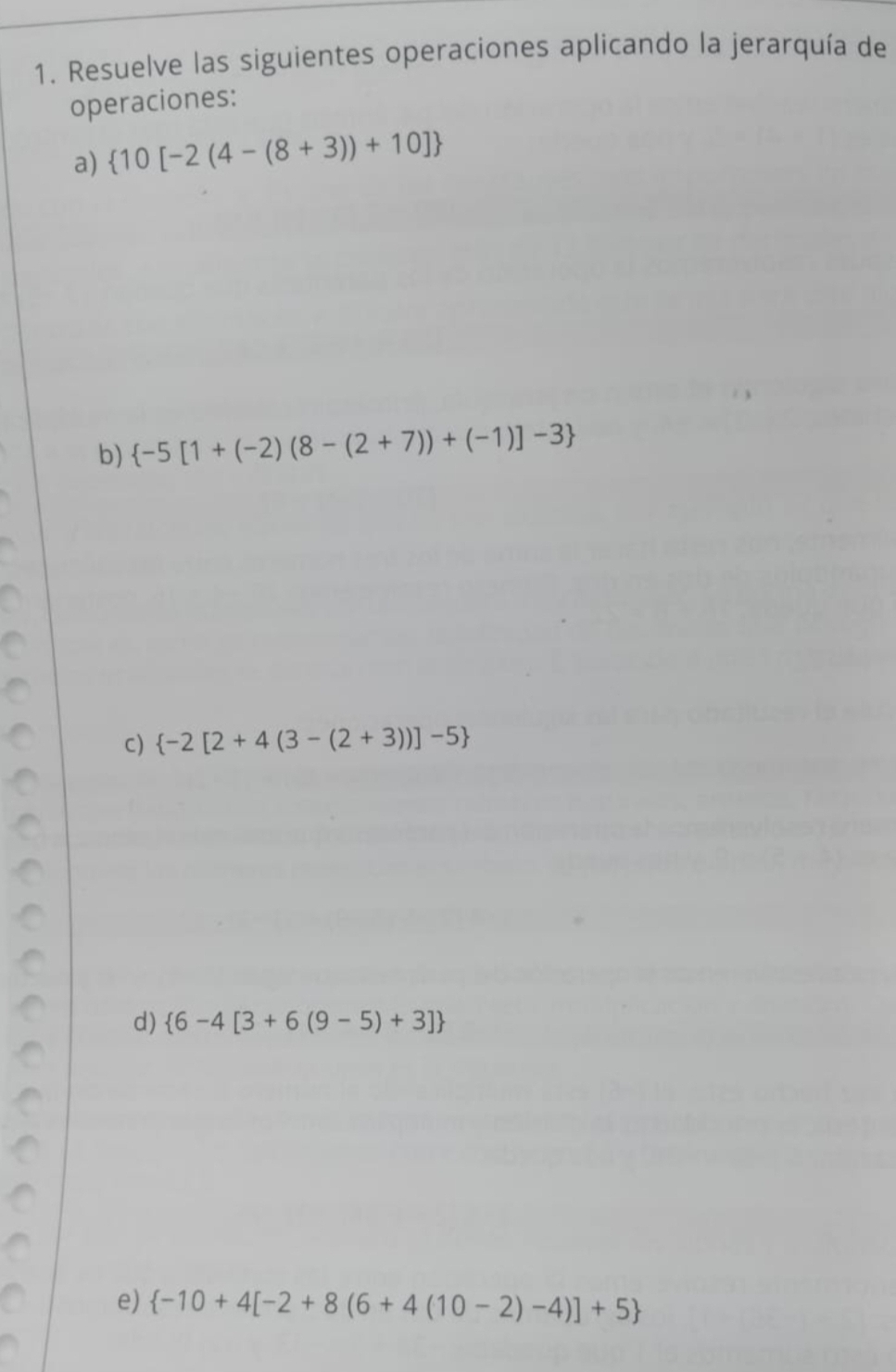 Resuelve las siguientes operaciones aplicando la jerarquía de 
operaciones: 
a)  10[-2(4-(8+3))+10]
b)  -5[1+(-2)(8-(2+7))+(-1)]-3
C)  -2[2+4(3-(2+3))]-5
d)  6-4[3+6(9-5)+3]
e)  -10+4[-2+8(6+4(10-2)-4)]+5