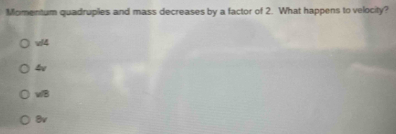 Momentum quadruples and mass decreases by a factor of 2. What happens to velocity?
v4
b
wB
8v