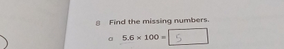 Find the missing numbers. 
a 5.6* 100=