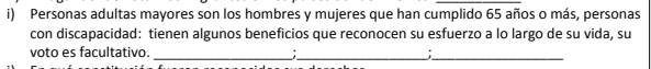 Personas adultas mayores son los hombres y mujeres que han cumplido 65 años o más, personas 
con discapacidad: tienen algunos beneficios que reconocen su esfuerzo a lo largo de su vida, su 
_ 
__ 
voto es facultativo.