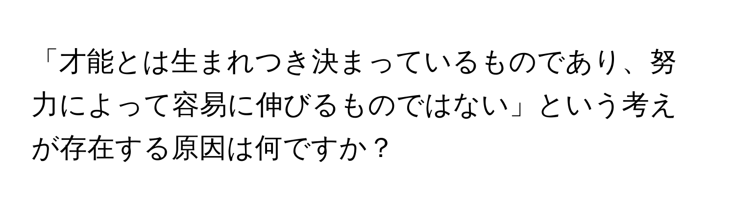 「才能とは生まれつき決まっているものであり、努力によって容易に伸びるものではない」という考えが存在する原因は何ですか？