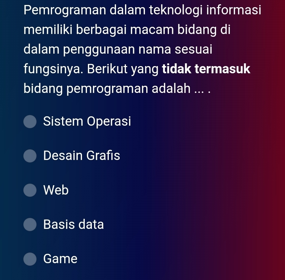 Pemrograman dalam teknologi informasi
memiliki berbagai macam bidang di
dalam penggunaan nama sesuai
fungsinya. Berikut yang tidak termasuk
bidang pemrograman adalah ... .
Sistem Operasi
Desain Grafıs
Web
Basis data
Game