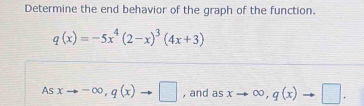 Determine the end behavior of the graph of the function.
q(x)=-5x^4(2-x)^3(4x+3)
As xto -∈fty , q(x) □ , and as xto ∈fty , q(x)to □.