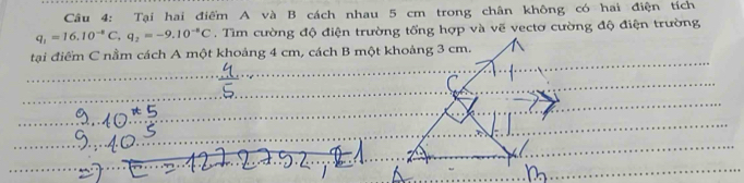 Tại hai điểm A và B cách nhau 5 cm trong chân không có hai điện tích
q_1=16.10^(-8)C, q_2=-9.10^(-8)C
tại điểm C nằm cách A một khoảng 4 cm, cách B một khoảng 3 cm.