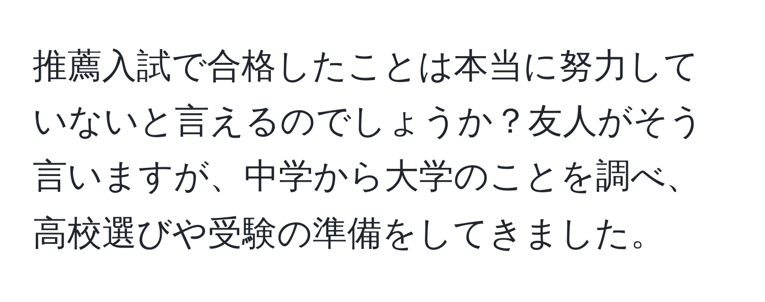 推薦入試で合格したことは本当に努力していないと言えるのでしょうか？友人がそう言いますが、中学から大学のことを調べ、高校選びや受験の準備をしてきました。