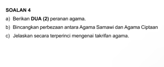 SOALAN 4 
a) Berikan DUA (2) peranan agama. 
b) Bincangkan perbezaan antara Agama Samawi dan Agama Ciptaan 
c) Jelaskan secara terperinci mengenai takrifan agama.