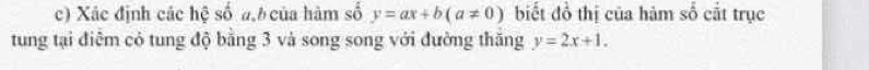 Xác định các hệ số a của hàm số y=ax+b(a!= 0) biết đồ thị của hàm số cắt trục
tung tại điễm có tung độ bằng 3 và song song với đường thăng y=2x+1.