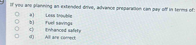 If you are planning an extended drive, advance preparation can pay off in terms of:
a) Less trouble
b) Fuel savings
c) Enhanced safety
d) All are correct