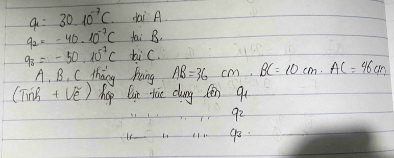 a=30* 10^(-7)C dai A.
q_2=-40· 10^(-7)C tai B.
q_3=-50.10^(-7)c sai C. 
A. B. C tháng hung AB=36cm, BC=10cm. AC=46cm. 
(Tinh + Ve) hop lue tuce cloung tén q4 
92 
go