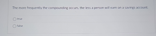 The more frequently the compounding occurs, the less a person will earn on a savings account. 
truc 
talse