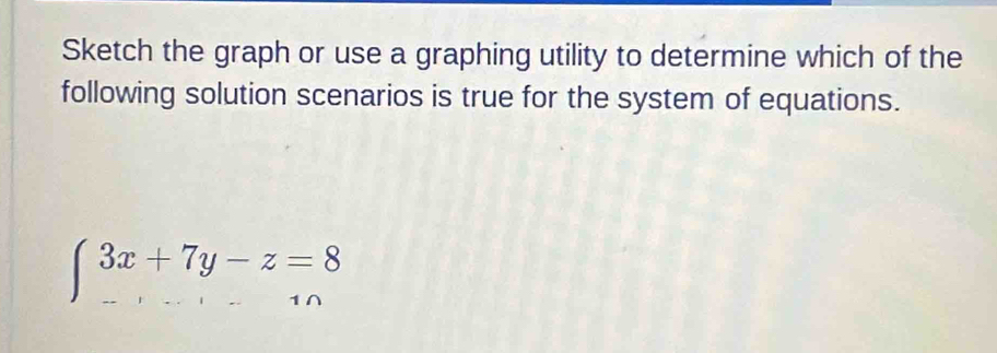 Sketch the graph or use a graphing utility to determine which of the 
following solution scenarios is true for the system of equations.
3x+7y-z=8