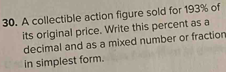 A collectible action figure sold for 193% of 
its original price. Write this percent as a 
decimal and as a mixed number or fraction 
in simplest form.