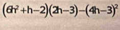 (6h^2+h-2)(2h-3)-(4h-3)^2