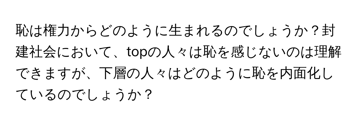 恥は権力からどのように生まれるのでしょうか？封建社会において、topの人々は恥を感じないのは理解できますが、下層の人々はどのように恥を内面化しているのでしょうか？