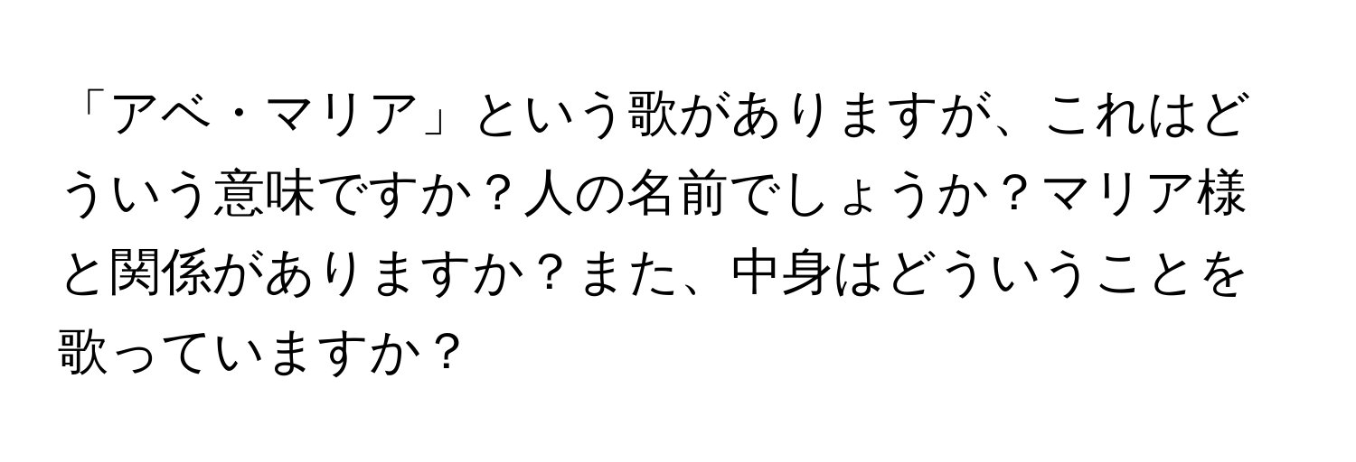 「アベ・マリア」という歌がありますが、これはどういう意味ですか？人の名前でしょうか？マリア様と関係がありますか？また、中身はどういうことを歌っていますか？