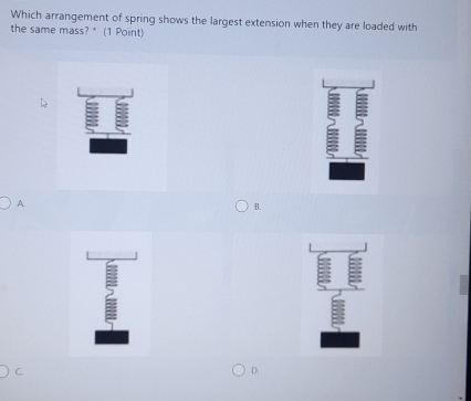 Which arrangement of spring shows the largest extension when they are loaded with
the same mass? * (1 Point)
a 5
B.
E
D.