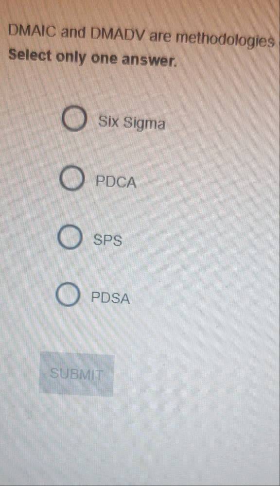 DMAIC and DMADV are methodologies
Select only one answer.
Six Sigma
PDCA
SPS
PDSA
SUBMIT