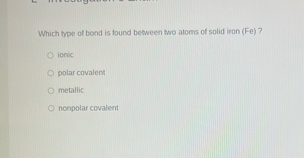 Which type of bond is found between two atoms of solid iron (Fe) ?
ionic
polar covalent
metallic
nonpolar covalent