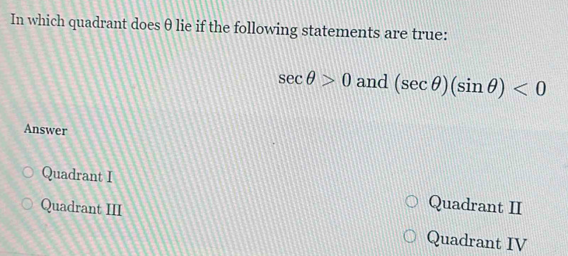 In which quadrant does θ lie if the following statements are true:
sec θ >0and(sec θ )(sin θ )<0</tex> 
Answer
Quadrant I
Quadrant III
Quadrant II
Quadrant IV