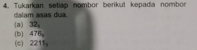 Tukarkan setiap nombor berikut kepada nombor 
dalam asas dua. 
(a) 32_5
(b) 476_8
(c) 2211_3