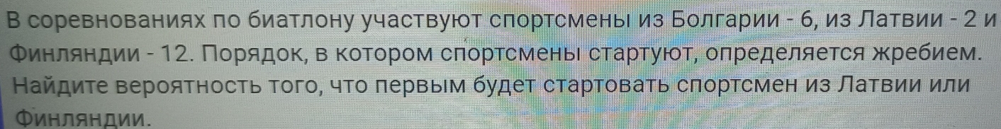 В соревнованиях πо биатлону участвуют слортсменьι из Болгарии - б, из латвии - 2 и 
Финляндии - 12. Πорίядокη вαΚоΤором сπорτсменьί сτарτуюοτ, оπределяется жребием. 
Найдите вероятность Τого, что πервым будет стартовать сπортсмен из Латвии или 
ΦинлянДии.