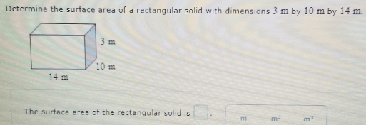 Determine the surface area of a rectangular solid with dimensions 3 m by 10 m by 14 m. 
The surface area of the rectangular solid is □ . m m^2 m^3