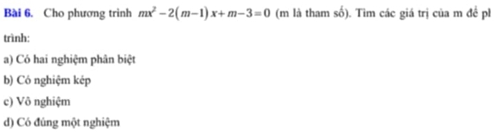 Cho phương trình mx^2-2(m-1)x+m-3=0 (m là tham số). Tìm các giá trị của m đề ph
trình:
a) Có hai nghiệm phân biệt
b) Có nghiệm kép
c) Vô nghiệm
d) Có đúng một nghiệm