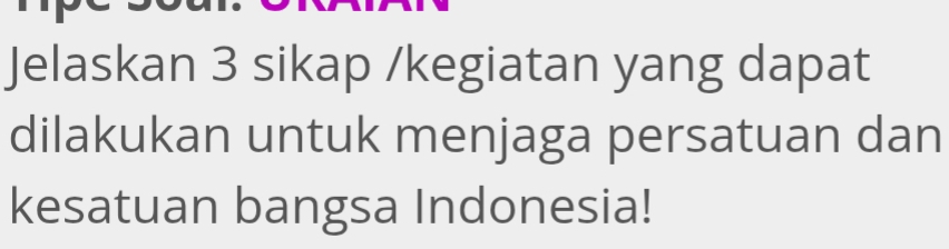 Jelaskan 3 sikap /kegiatan yang dapat 
dilakukan untuk menjaga persatuan dan 
kesatuan bangsa Indonesia!