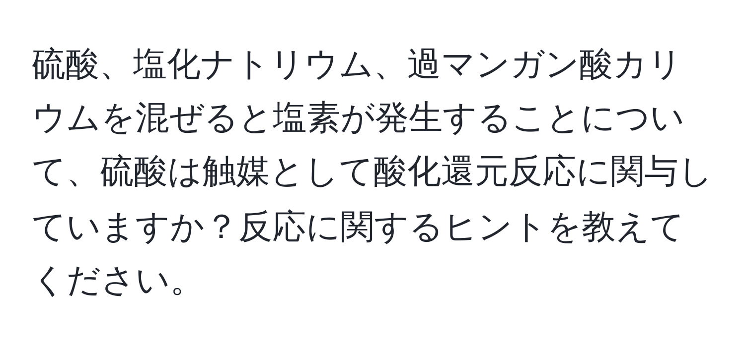 硫酸、塩化ナトリウム、過マンガン酸カリウムを混ぜると塩素が発生することについて、硫酸は触媒として酸化還元反応に関与していますか？反応に関するヒントを教えてください。