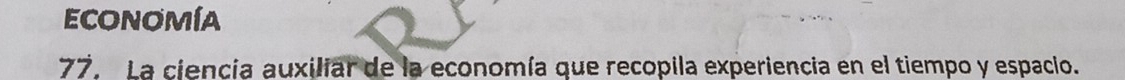 ECONOMíA 
77. La ciencia auxiliar de la economía que recopila experiencia en el tiempo y espacio.