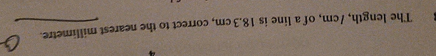 The length, 7cm, of a line is 18.3cm, correct to the nearest millimetre.