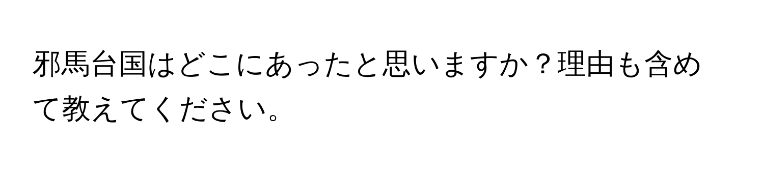 邪馬台国はどこにあったと思いますか？理由も含めて教えてください。