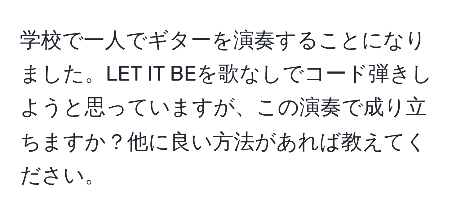 学校で一人でギターを演奏することになりました。LET IT BEを歌なしでコード弾きしようと思っていますが、この演奏で成り立ちますか？他に良い方法があれば教えてください。