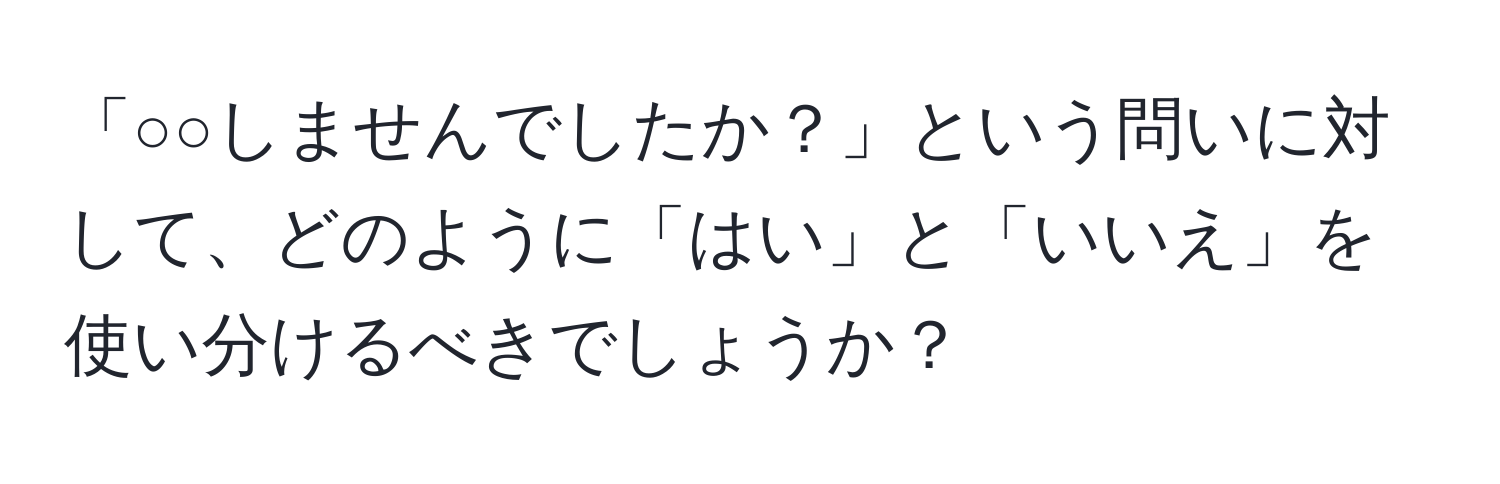 「○○しませんでしたか？」という問いに対して、どのように「はい」と「いいえ」を使い分けるべきでしょうか？